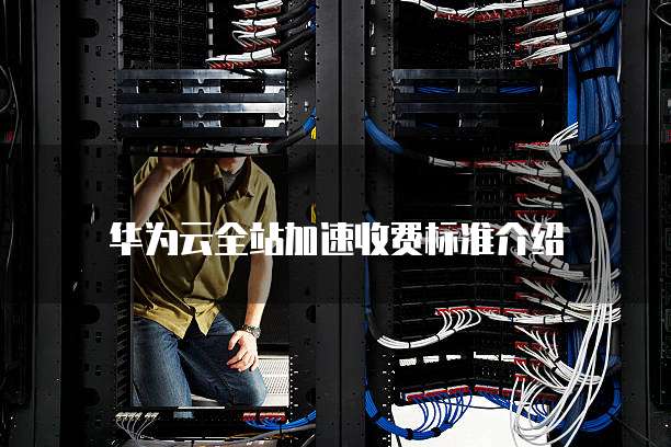 华为云全站加速收费标准介绍