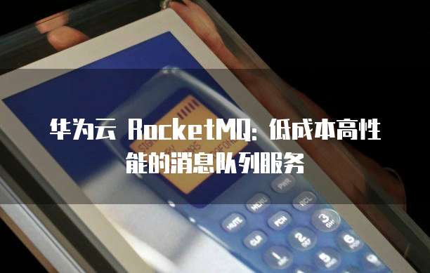 华为云 RocketMQ: 低成本高性能的消息队列服务