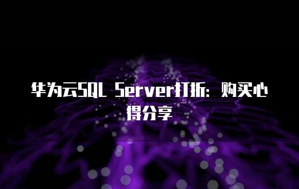 华为云SQL Server打折:购买心得分享