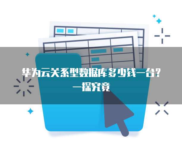 华为云关系型数据库多少钱一台?一探究竟