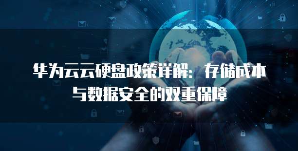 华为云云硬盘政策详解:存储成本与数据安全的双重保障