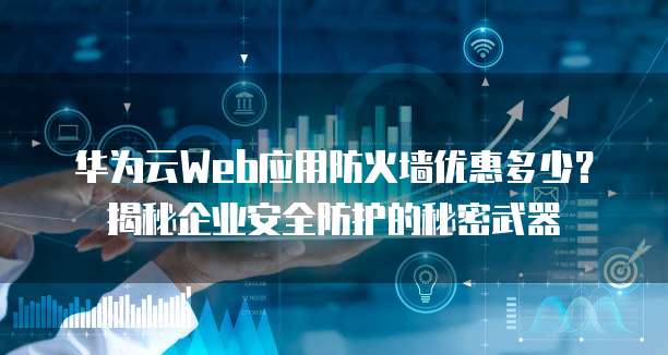 华为云Web应用防火墙优惠多少?揭秘企业安全防护的秘密武器
