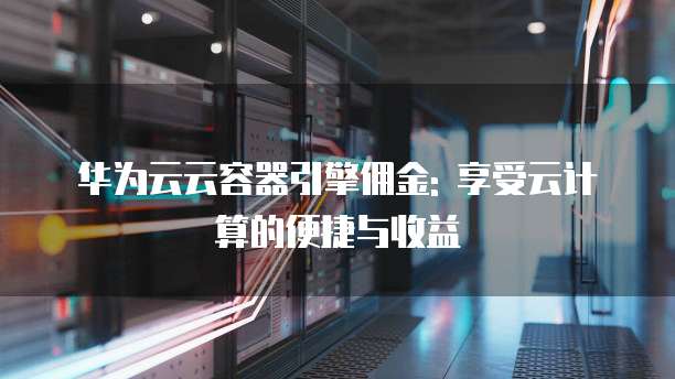 华为云云容器引擎佣金: 享受云计算的便捷与收益