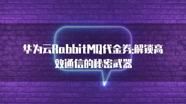 华为云RabbitMQ代金券:解锁高效通信的秘密武器