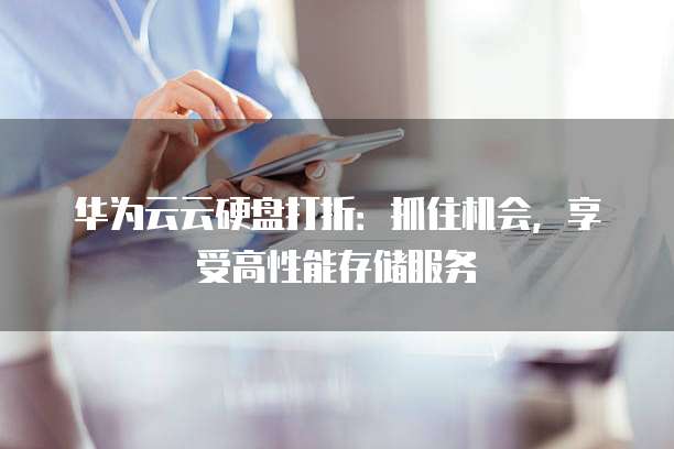 华为云云硬盘打折:抓住机会,享受高性能存储服务