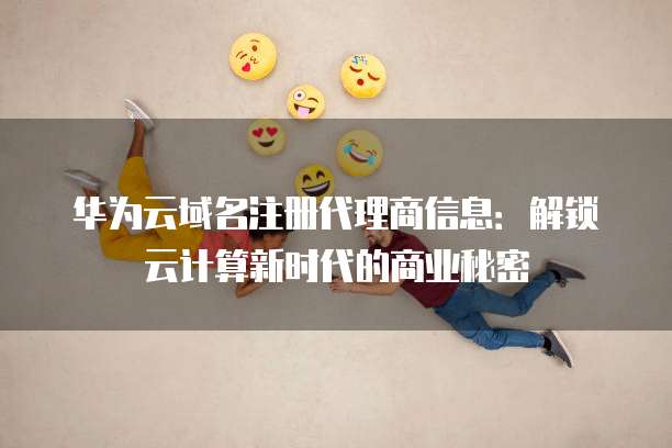 华为云域名注册代理商信息：解锁云计算新时代的商业秘密