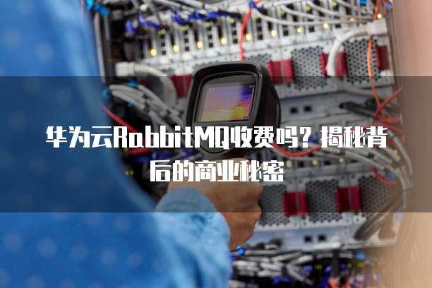 华为云RabbitMQ收费吗?揭秘背后的商业秘密