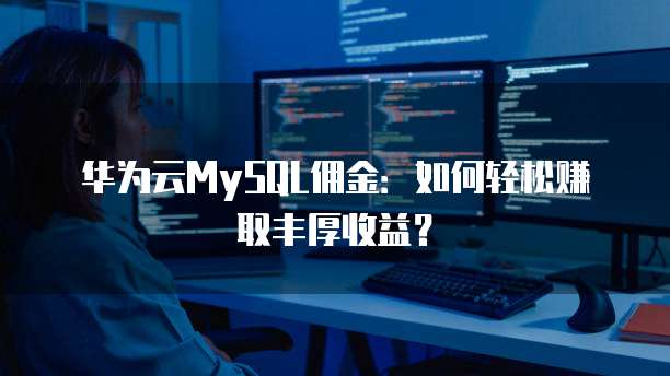 华为云MySQL佣金:如何轻松赚取丰厚收益?