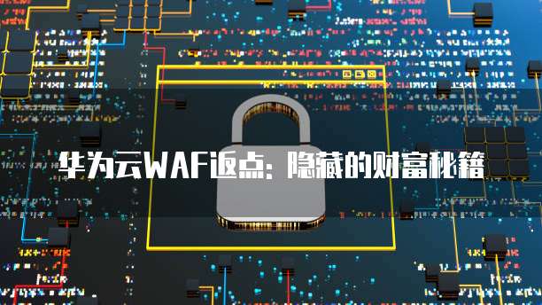 华为云WAF返点: 隐藏的财富秘籍