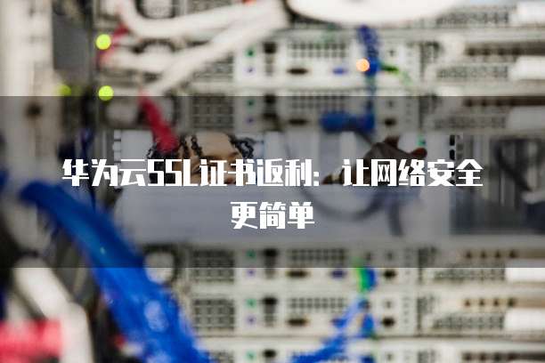 华为云SSL证书返利:让网络安全更简单