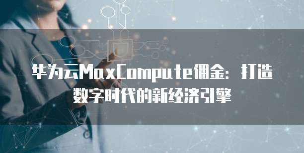 华为云MaxCompute佣金:打造数字时代的新经济引擎