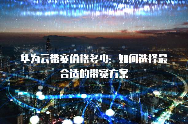华为云带宽价格多少:如何选择最合适的带宽方案