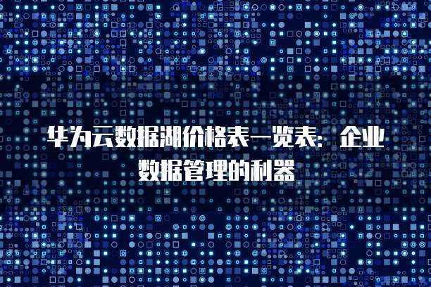 华为云数据湖价格表一览表:企业数据管理的利器
