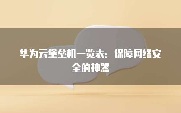 华为云堡垒机一览表:保障网络安全的神器