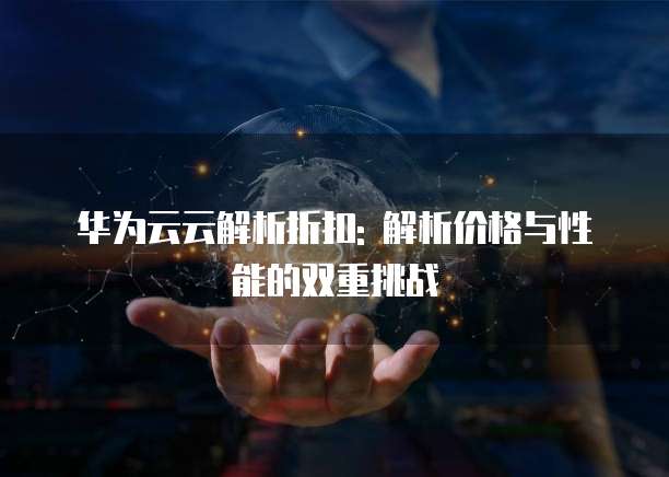 华为云云解析折扣: 解析价格与性能的双重挑战