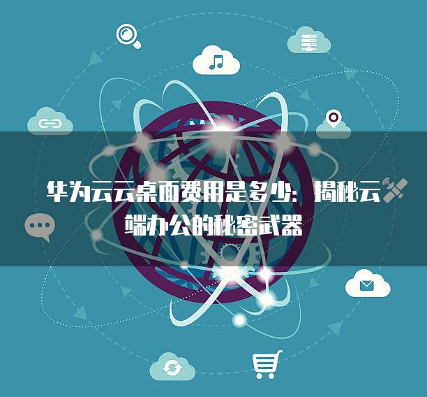 华为云云桌面费用是多少:揭秘云端办公的秘密武器