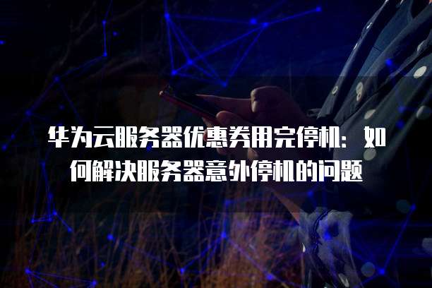 华为云服务器优惠券用完停机:如何解决服务器意外停机的问题