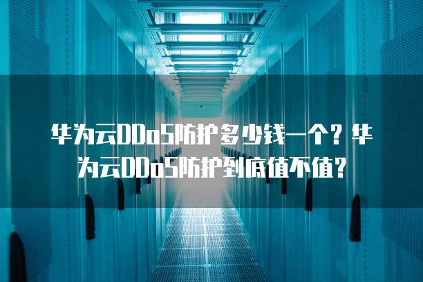 华为云DDoS防护多少钱一个?华为云DDoS防护到底值不值?