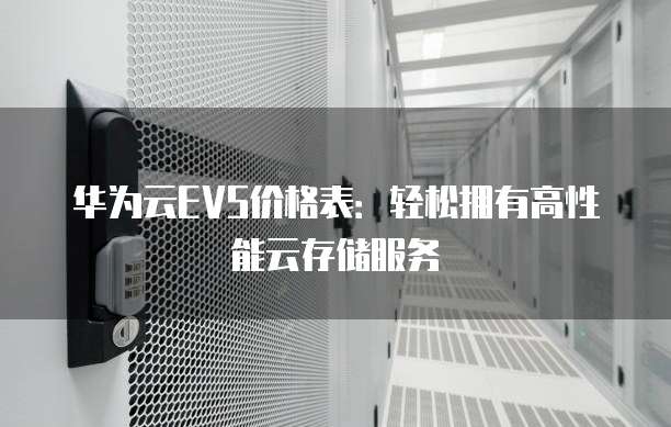 华为云EVS价格表：轻松拥有高性能云存储服务
