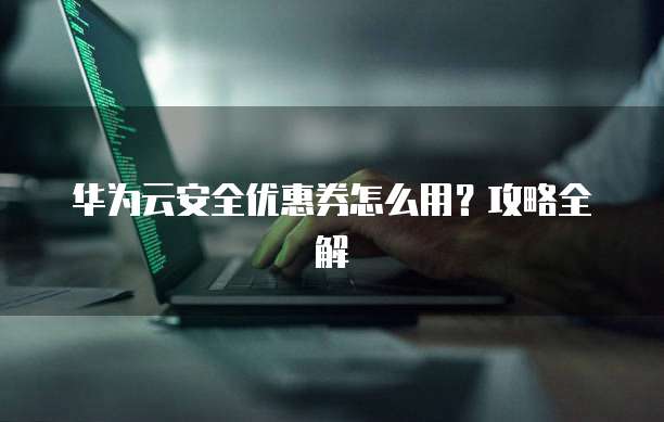 华为云安全优惠券怎么用?攻略全解