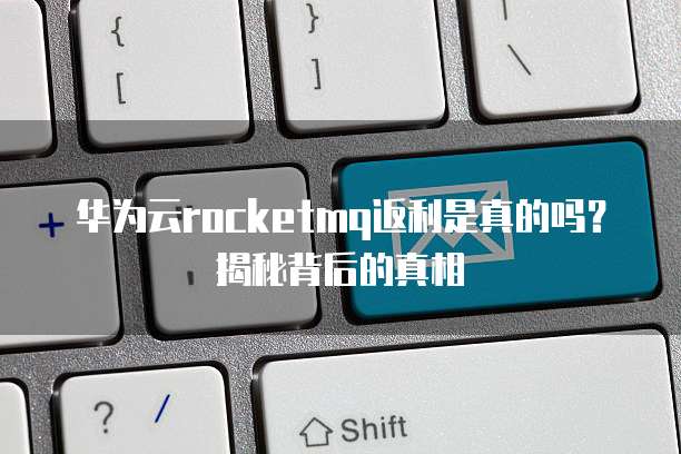 华为云rocketmq返利是真的吗?揭秘背后的真相