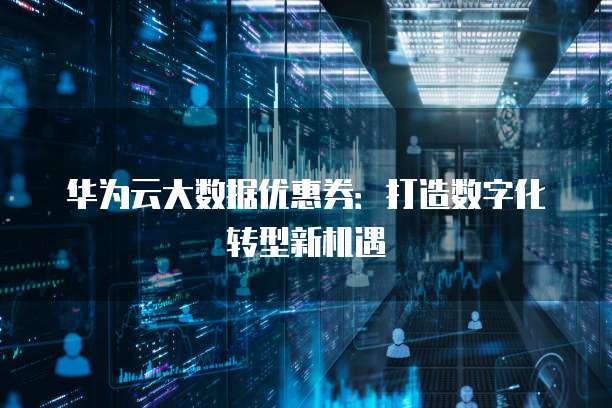 华为云大数据优惠券:打造数字化转型新机遇