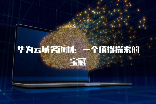 华为云域名返利:一个值得探索的宝藏