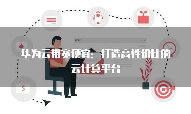 华为云带宽便宜:打造高性价比的云计算平台