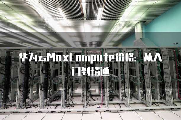 华为云MaxCompute价格:从入门到精通