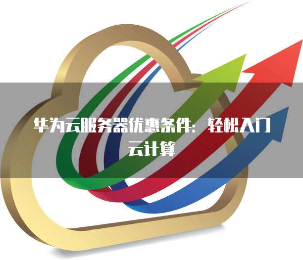华为云服务器优惠条件:轻松入门云计算