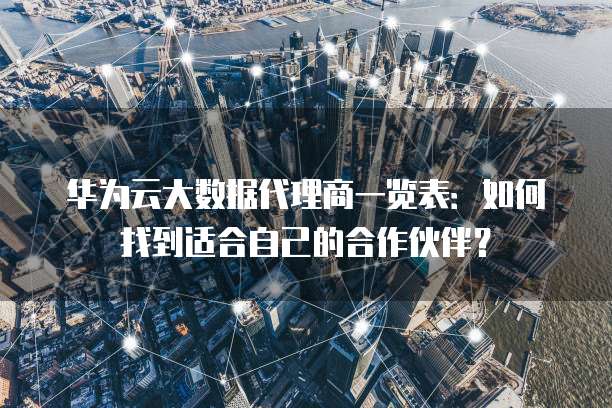 华为云大数据代理商一览表:如何找到适合自己的合作伙伴?
