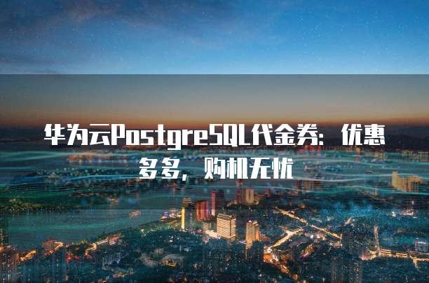 华为云PostgreSQL代金券:优惠多多,购机无忧