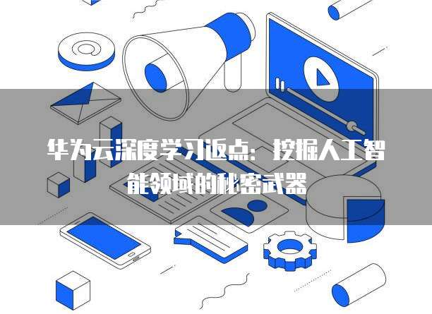 华为云深度学习返点:挖掘人工智能领域的秘密武器