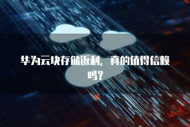 华为云块存储返利,真的值得信赖吗?