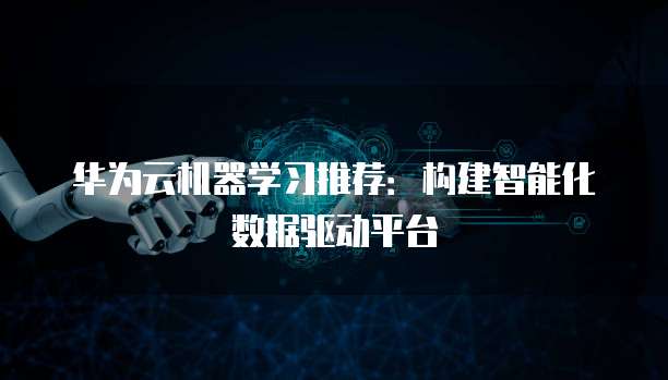 华为云机器学习推荐:构建智能化数据驱动平台