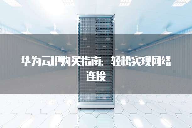 华为云IP购买指南:轻松实现网络连接