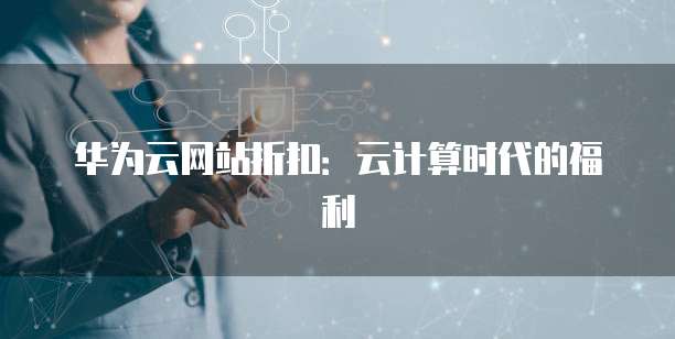 华为云网站折扣:云计算时代的福利