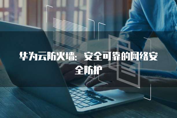 华为云防火墙:安全可靠的网络安全防护