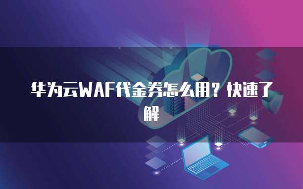 华为云WAF代金券怎么用？快速了解
