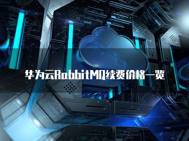 华为云RabbitMQ续费价格一览