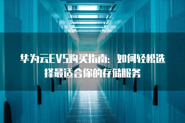 华为云EVS购买指南:如何轻松选择最适合你的存储服务