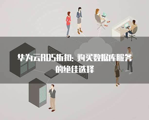 华为云RDS折扣: 购买数据库服务的绝佳选择