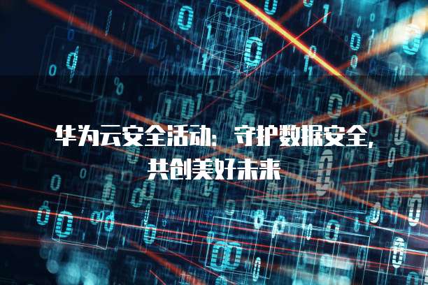 华为云安全活动:守护数据安全,共创美好未来