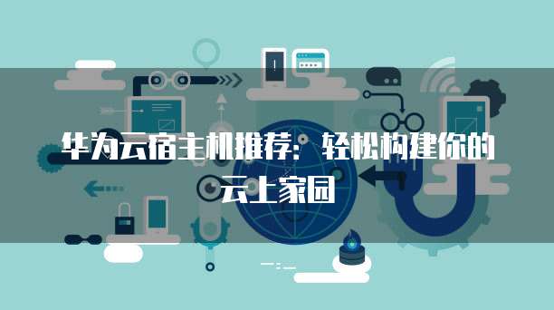 华为云宿主机推荐:轻松构建你的云上家园