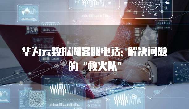 华为云数据湖客服电话: 解决问题的&ldquo;救火队&rdquo;
