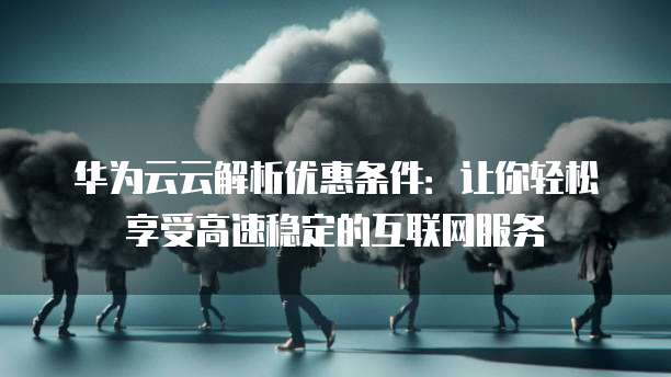 华为云云解析优惠条件:让你轻松享受高速稳定的互联网服务