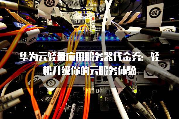 华为云轻量应用服务器代金券：轻松升级你的云服务体验