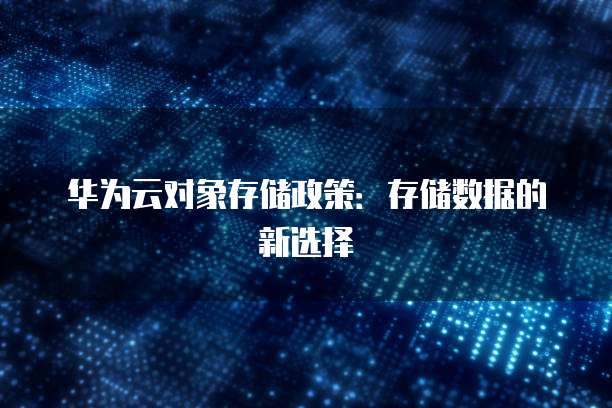 华为云对象存储政策：存储数据的新选择