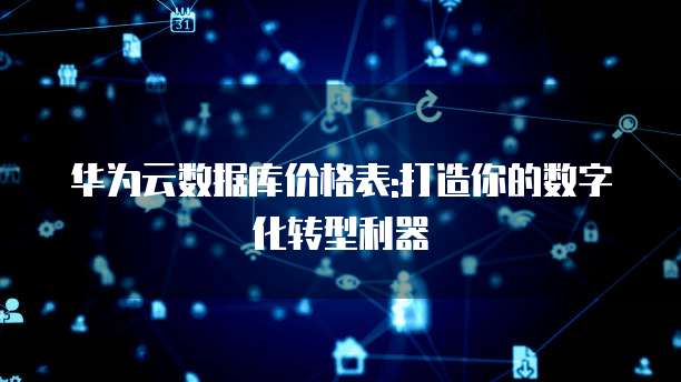 华为云数据库价格表:打造你的数字化转型利器
