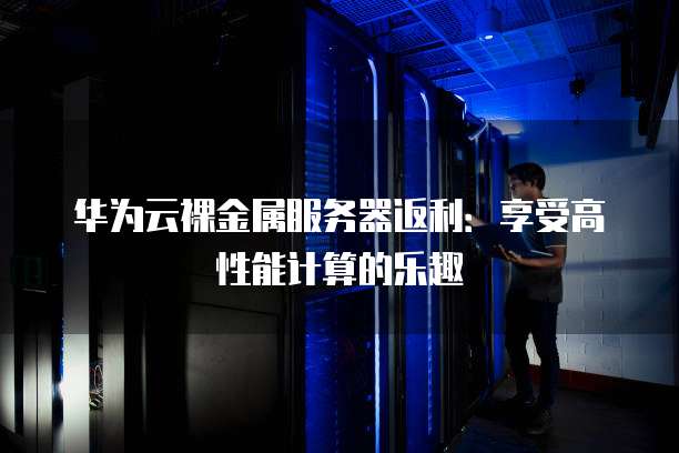 华为云裸金属服务器返利：享受高性能计算的乐趣